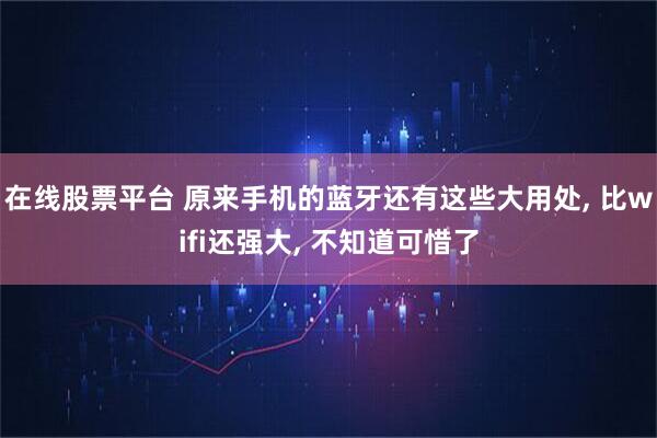 在线股票平台 原来手机的蓝牙还有这些大用处, 比wifi还强大, 不知道可惜了