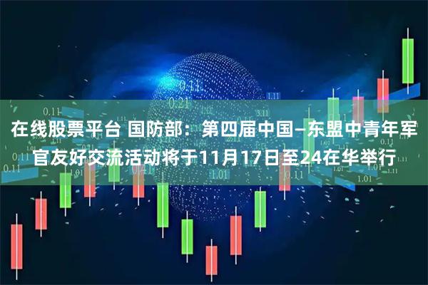在线股票平台 国防部：第四届中国—东盟中青年军官友好交流活动将于11月17日至24在华举行