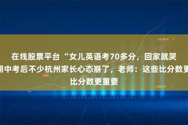 在线股票平台 “女儿英语考70多分，回家就哭了”期中考后不少杭州家长心态崩了，老师：这些比分数更重要