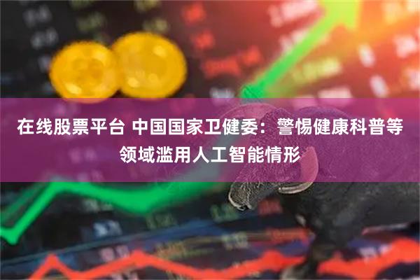在线股票平台 中国国家卫健委：警惕健康科普等领域滥用人工智能情形