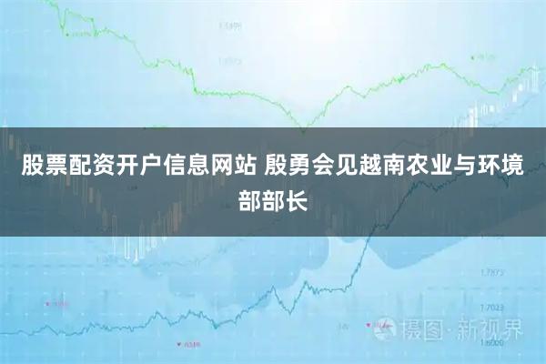 股票配资开户信息网站 殷勇会见越南农业与环境部部长
