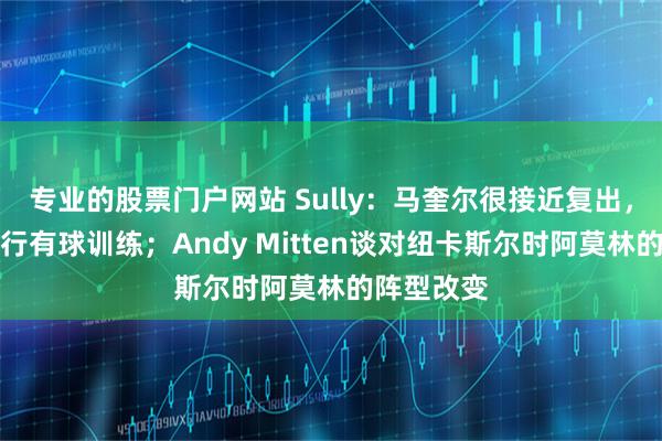 专业的股票门户网站 Sully：马奎尔很接近复出，已开始进行有球训练；Andy Mitten谈对纽卡斯尔时阿莫林的阵型改变