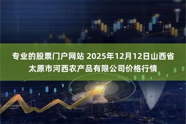 专业的股票门户网站 2025年12月12日山西省太原市河西农产品有限公司价格行情