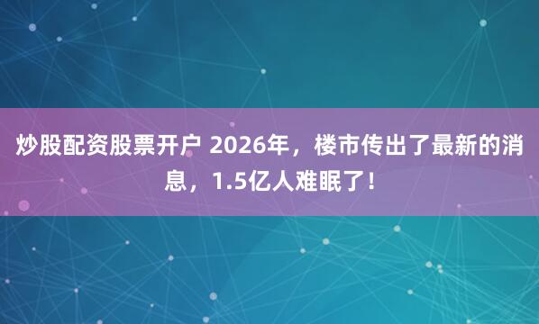 炒股配资股票开户 2026年，楼市传出了最新的消息，1.5亿人难眠了！