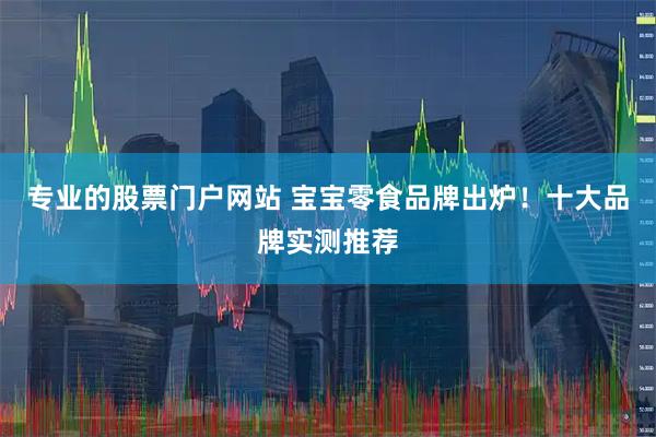 专业的股票门户网站 宝宝零食品牌出炉！十大品牌实测推荐