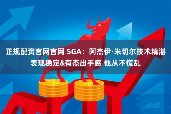 正规配资官网官网 SGA：阿杰伊·米切尔技术精湛表现稳定&有杰出手感 他从不慌乱