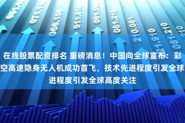 在线股票配资排名 重磅消息！中国向全球宣布：彩虹 - 7 高空高速隐身无人机成功首飞，技术先进程度引发全球高度关注