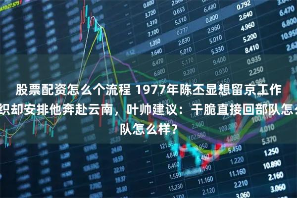 股票配资怎么个流程 1977年陈丕显想留京工作，组织却安排他奔赴云南，叶帅建议：干脆直接回部队怎么样？