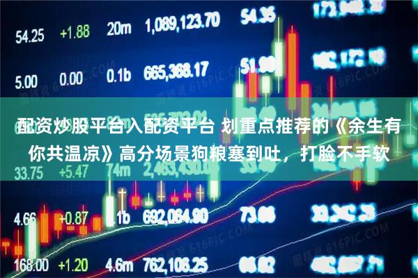 配资炒股平台入配资平台 划重点推荐的《余生有你共温凉》高分场景狗粮塞到吐，打脸不手软