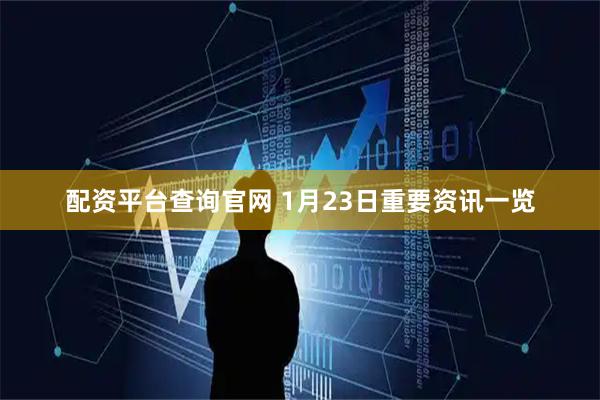 配资平台查询官网 1月23日重要资讯一览
