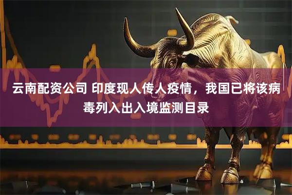 云南配资公司 印度现人传人疫情，我国已将该病毒列入出入境监测目录