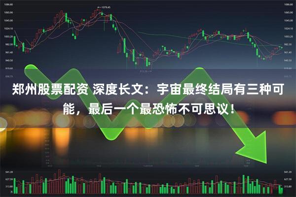 郑州股票配资 深度长文：宇宙最终结局有三种可能，最后一个最恐怖不可思议！