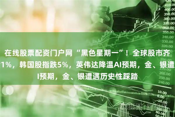 在线股票配资门户网 “黑色星期一”！全球股市齐跌，纳指期货1%，韩国股指跌5%，英伟达降温AI预期，金、银遭遇历史性踩踏