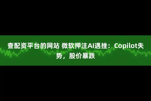 查配资平台的网站 微软押注AI遇挫：Copilot失势，股价暴跌