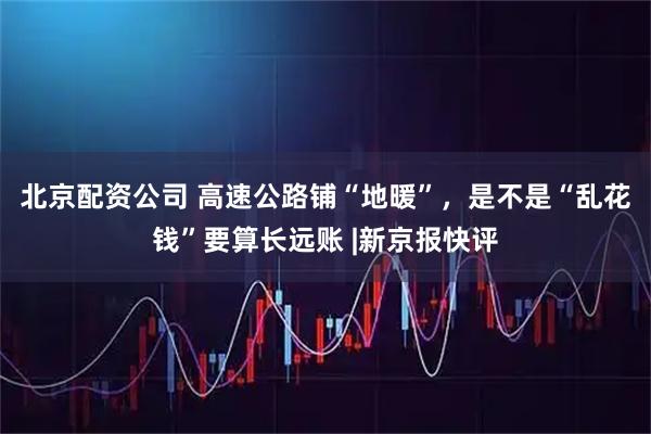 北京配资公司 高速公路铺“地暖”，是不是“乱花钱”要算长远账 |新京报快评