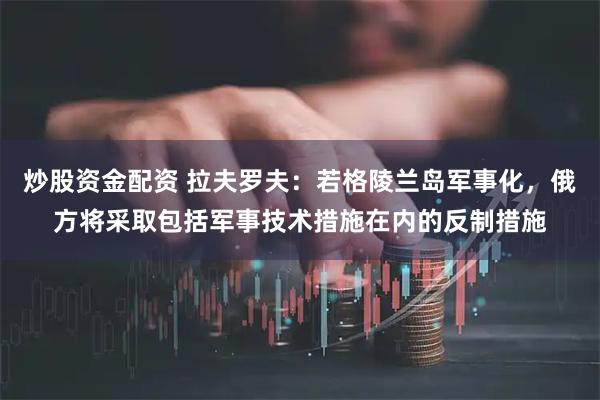 炒股资金配资 拉夫罗夫：若格陵兰岛军事化，俄方将采取包括军事技术措施在内的反制措施