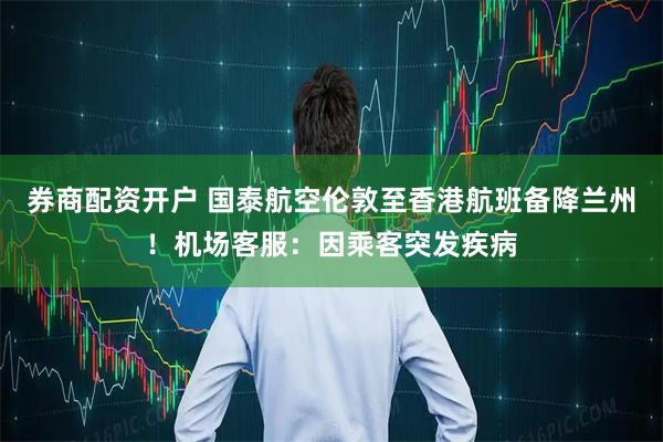 券商配资开户 国泰航空伦敦至香港航班备降兰州！机场客服：因乘客突发疾病