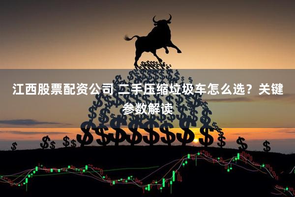 江西股票配资公司 二手压缩垃圾车怎么选？关键参数解读