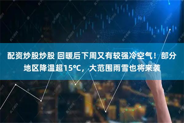 配资炒股炒股 回暖后下周又有较强冷空气！部分地区降温超15℃，大范围雨雪也将来袭