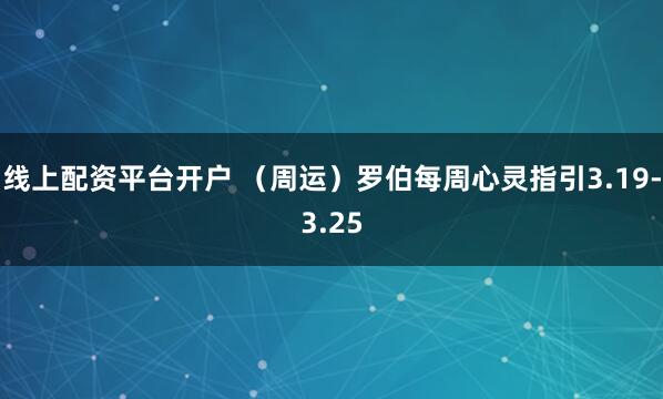 线上配资平台开户 （周运）罗伯每周心灵指引3.19-3.25