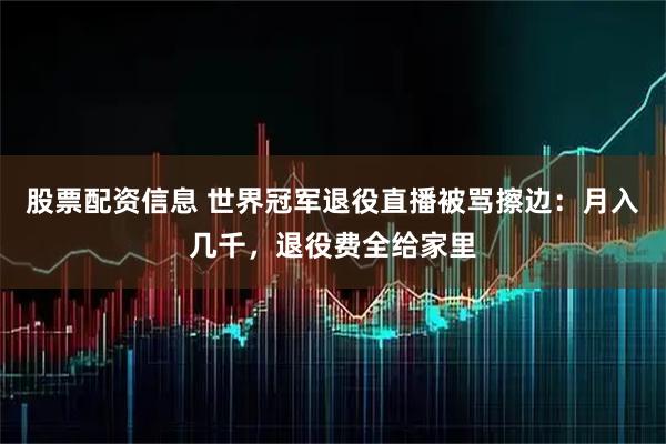 股票配资信息 世界冠军退役直播被骂擦边：月入几千，退役费全给家里