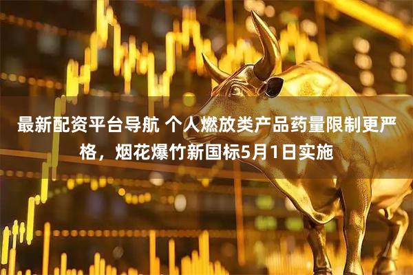 最新配资平台导航 个人燃放类产品药量限制更严格，烟花爆竹新国标5月1日实施