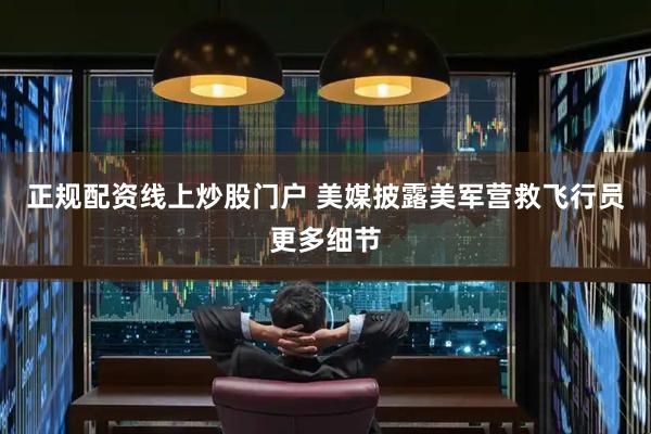正规配资线上炒股门户 美媒披露美军营救飞行员更多细节