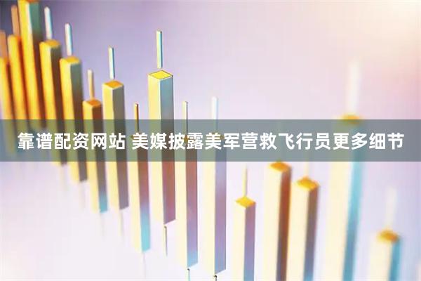 靠谱配资网站 美媒披露美军营救飞行员更多细节