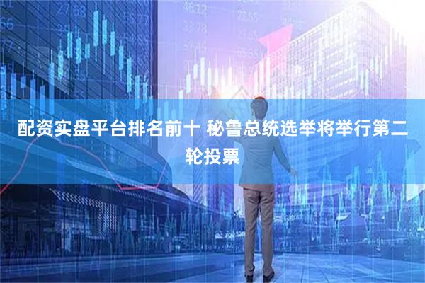 配资实盘平台排名前十 秘鲁总统选举将举行第二轮投票