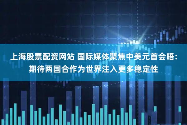上海股票配资网站 国际媒体聚焦中美元首会晤：期待两国合作为世界注入更多稳定性