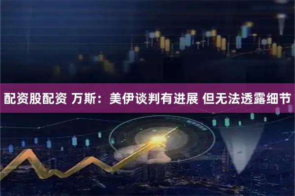 配资股配资 万斯：美伊谈判有进展 但无法透露细节