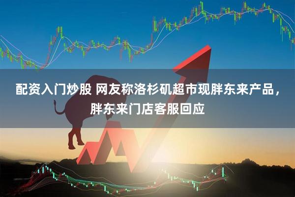 配资入门炒股 网友称洛杉矶超市现胖东来产品，胖东来门店客服回应