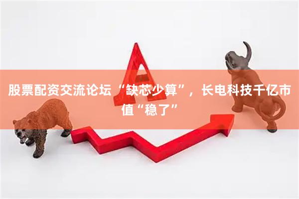 股票配资交流论坛 “缺芯少算”，长电科技千亿市值“稳了”