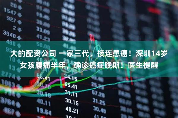 大的配资公司 一家三代，接连患癌！深圳14岁女孩腹痛半年，确诊癌症晚期！医生提醒