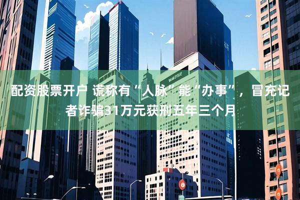配资股票开户 谎称有“人脉”能“办事”，冒充记者诈骗31万元获刑五年三个月